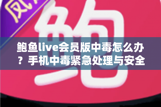 鲍鱼live会员版中毒怎么办？手机中毒紧急处理与安全防范全攻略