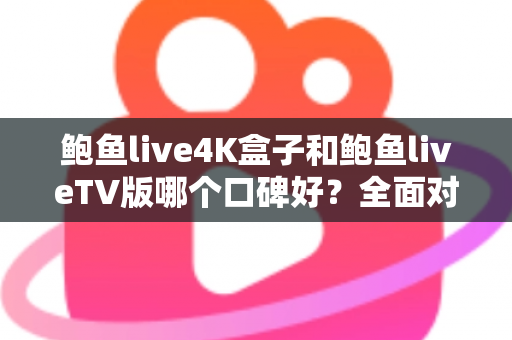 鲍鱼live4K盒子和鲍鱼liveTV版哪个口碑好？全面对比解析与选购指南