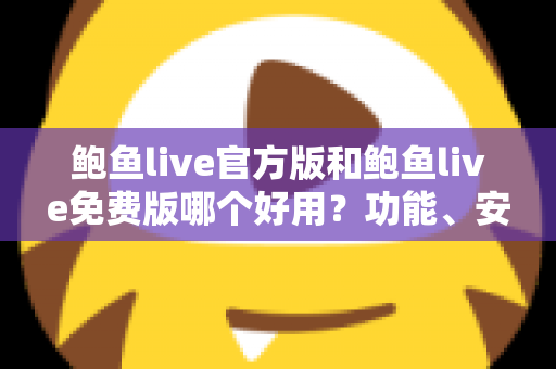 鲍鱼live官方版和鲍鱼live免费版哪个好用?功能、安全与体验全方位深度对比指南 鲍鱼live官方版和鲍鱼live免费版哪个好用?功能、安全与体验全方位深度对比指南