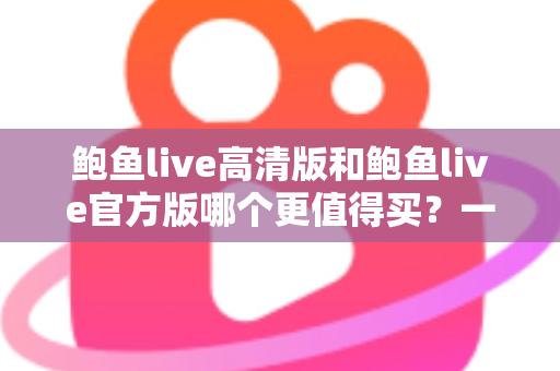 鲍鱼live高清版和鲍鱼live官方版哪个更值得买？一文看懂两大版本的真实差距与选购指南