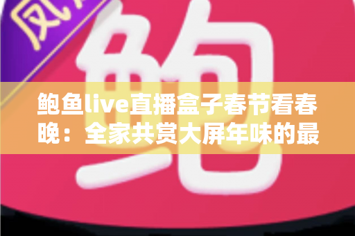 鲍鱼live直播盒子春节看春晚:全家共赏大屏年味的最全观看指南 鲍鱼live直播盒子春节看春晚:全家共赏大屏年味的最全观看指南