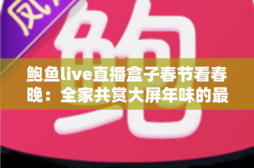 鲍鱼live直播盒子春节看春晚：全家共赏大屏年味的最全观看指南