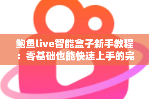 鲍鱼live智能盒子新手教程：零基础也能快速上手的完整入门指南