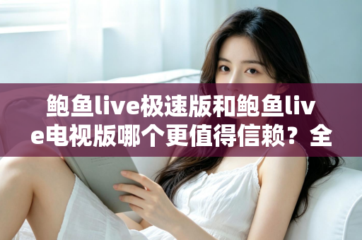 鲍鱼live极速版和鲍鱼live电视版哪个更值得信赖？全面深度对比帮你选对版本