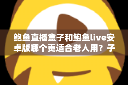 鲍鱼直播盒子和鲍鱼live安卓版哪个更适合老人用?子女必读的长辈观影设备选购与使用全攻略 鲍鱼直播盒子和鲍鱼live安卓版哪个更适合老人用?子女必读的长辈观影设备选购与使用全攻略