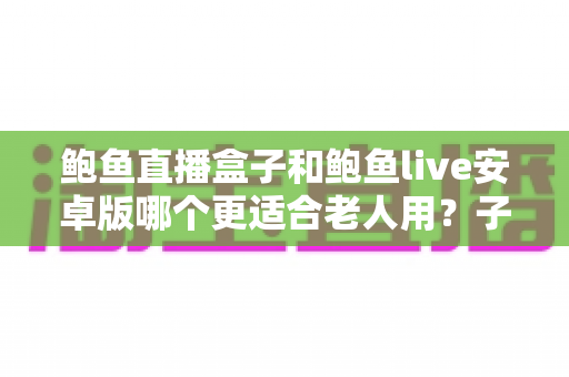 鲍鱼直播盒子和鲍鱼live安卓版哪个更适合老人用?子女必读的长辈观影设备选购与使用全攻略 鲍鱼直播盒子和鲍鱼live安卓版哪个更适合老人用?子女必读的长辈观影设备选购与使用全攻略