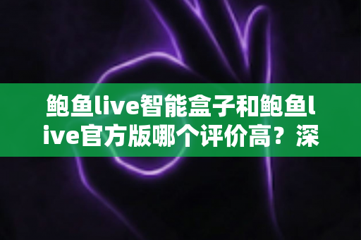 鲍鱼live智能盒子和鲍鱼live官方版哪个评价高？深度对比评测与选购全指南