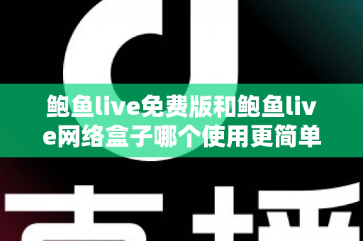 鲍鱼live免费版和鲍鱼live网络盒子哪个使用更简单？新手上手深度对比指南