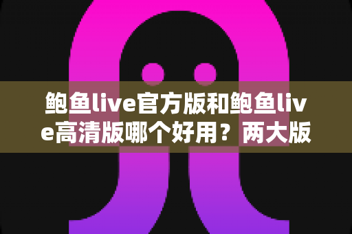 鲍鱼live官方版和鲍鱼live高清版哪个好用?两大版本全维度对比评测指南 鲍鱼live官方版和鲍鱼live高清版哪个好用?两大版本全维度对比评测指南