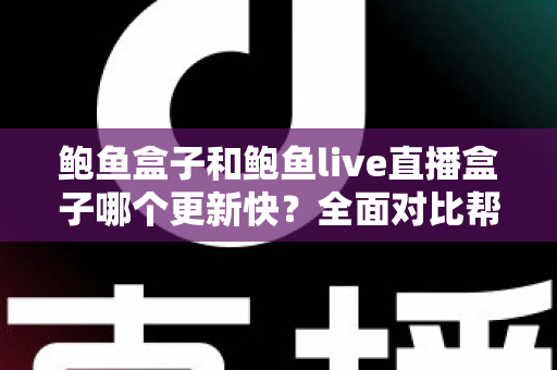 鲍鱼盒子和鲍鱼live直播盒子哪个更新快？全面对比帮你选对设备
