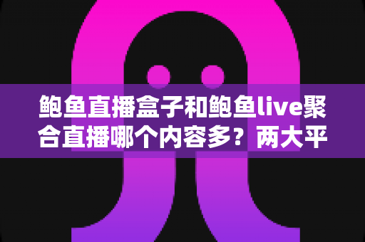 鲍鱼直播盒子和鲍鱼live聚合直播哪个内容多？两大平台内容丰富度全面对比与选择指南