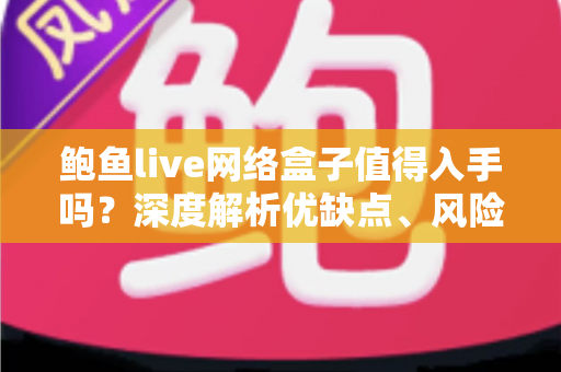 鲍鱼live网络盒子值得入手吗？深度解析优缺点、风险与选购建议