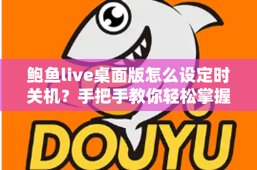 鲍鱼live桌面版怎么设定时关机?手把手教你轻松掌握定时关机技巧 鲍鱼live桌面版怎么设定时关机?手把手教你轻松掌握定时关机技巧