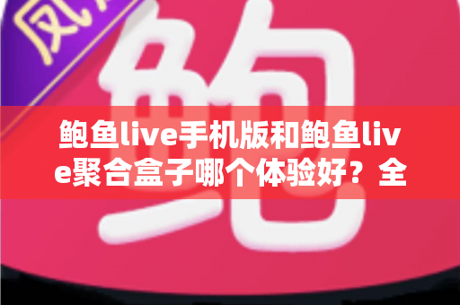 鲍鱼live手机版和鲍鱼live聚合盒子哪个体验好？全面对比评测帮你找到最适合自己的观看方式