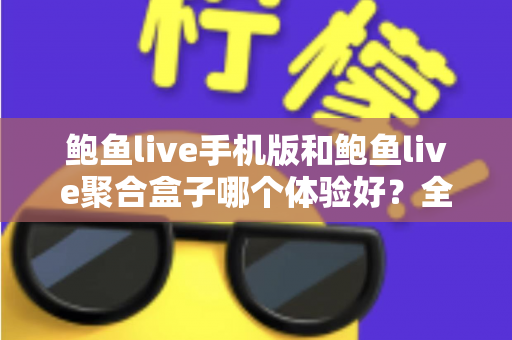 鲍鱼live手机版和鲍鱼live聚合盒子哪个体验好？全面对比评测帮你找到最适合自己的观看方式