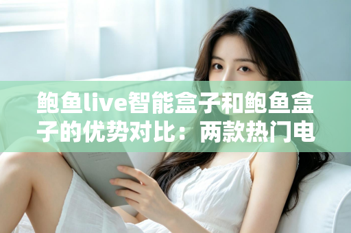 鲍鱼live智能盒子和鲍鱼盒子的优势对比:两款热门电视盒子深度解析与选购指南 鲍鱼live智能盒子和鲍鱼盒子的优势对比:两款热门电视盒子深度解析与选购指南