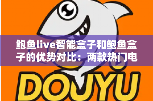 鲍鱼live智能盒子和鲍鱼盒子的优势对比：两款热门电视盒子深度解析与选购指南