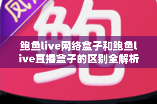 鲍鱼live网络盒子和鲍鱼live直播盒子的区别全解析:一文读懂两种盒子的功能差异与选购指南 鲍鱼live网络盒子和鲍鱼live直播盒子的区别全解析:一文读懂两种盒子的功能差异与选购指南