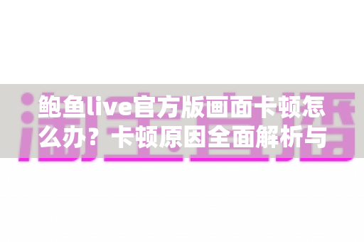 鲍鱼live官方版画面卡顿怎么办?卡顿原因全面解析与高效解决指南 鲍鱼live官方版画面卡顿怎么办?卡顿原因全面解析与高效解决指南