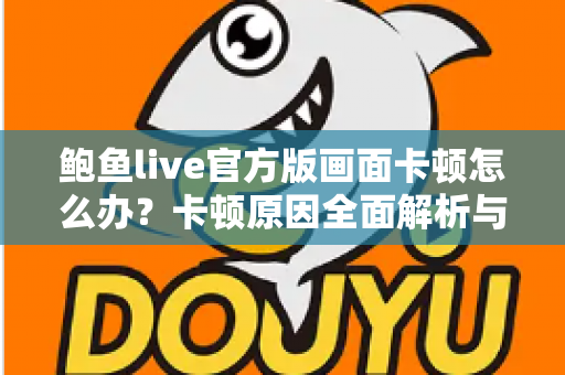 鲍鱼live官方版画面卡顿怎么办?卡顿原因全面解析与高效解决指南 鲍鱼live官方版画面卡顿怎么办?卡顿原因全面解析与高效解决指南