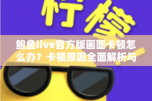 鲍鱼live官方版画面卡顿怎么办？卡顿原因全面解析与高效解决指南
