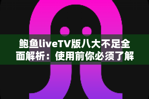 鲍鱼liveTV版八大不足全面解析:使用前你必须了解的问题与风险指南 鲍鱼liveTV版八大不足全面解析:使用前你必须了解的问题与风险指南