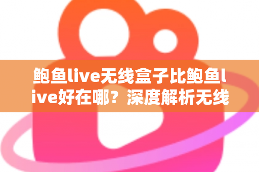 鲍鱼live无线盒子比鲍鱼live好在哪？深度解析无线盒子的六大核心优势与选购指南