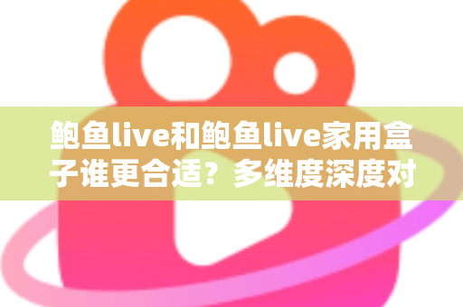 鲍鱼live和鲍鱼live家用盒子谁更合适？多维度深度对比评测，帮你一步选对大屏观看方案
