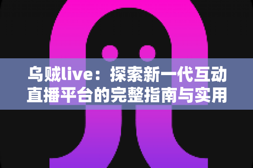 乌贼live：探索新一代互动直播平台的完整指南与实用攻略