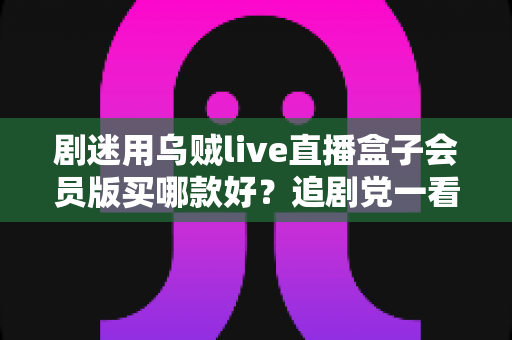 剧迷用乌贼live直播盒子会员版买哪款好？追剧党一看就懂的选购攻略