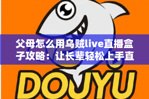 父母怎么用乌贼live直播盒子攻略:让长辈轻松上手直播设备的完整指南 父母怎么用乌贼live直播盒子攻略:让长辈轻松上手直播设备的完整指南