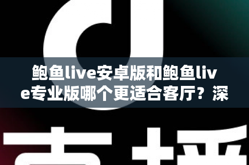 鲍鱼live安卓版和鲍鱼live专业版哪个更适合客厅？深度对比帮你选对大屏观影方案