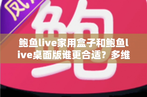 鲍鱼live家用盒子和鲍鱼live桌面版谁更合适？多维度深度对比，帮你锁定最适合自己的观影方案