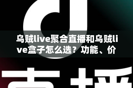 乌贼live聚合直播和乌贼live盒子怎么选？功能、价格、体验全方位对比，看完这篇选购攻略不再纠结