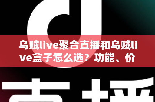 乌贼live聚合直播和乌贼live盒子怎么选？功能、价格、体验全方位对比，看完这篇选购攻略不再纠结