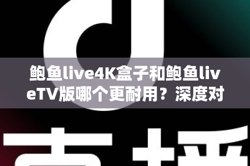 鲍鱼live4K盒子和鲍鱼liveTV版哪个更耐用？深度对比分析与选购实用指南