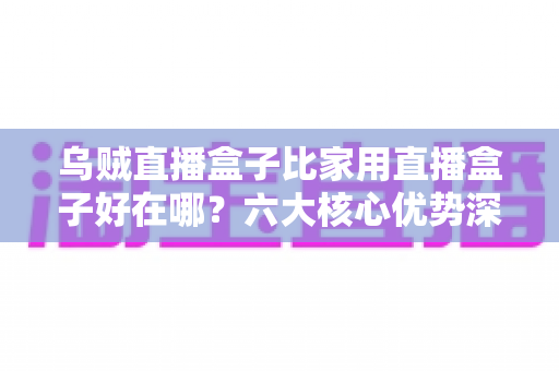 乌贼直播盒子比家用直播盒子好在哪？六大核心优势深度解析与选购指南