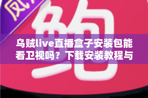 乌贼live直播盒子安装包能看卫视吗?下载安装教程与卫视直播观看全解析 乌贼live直播盒子安装包能看卫视吗?下载安装教程与卫视直播观看全解析