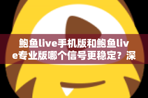 鲍鱼live手机版和鲍鱼live专业版哪个信号更稳定？深度对比解析与实用选择指南