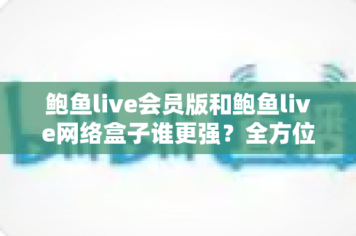 鲍鱼live会员版和鲍鱼live网络盒子谁更强?全方位深度对比评测,帮你找到最适合的观影方案 鲍鱼live会员版和鲍鱼live网络盒子谁更强?全方位深度对比评测,帮你找到最适合的观影方案