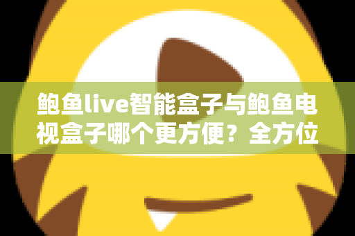 鲍鱼live智能盒子与鲍鱼电视盒子哪个更方便？全方位对比帮你选对家庭影音设备