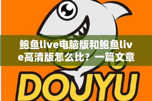 鲍鱼live电脑版和鲍鱼live高清版怎么比？一篇文章带你全面看懂两大版本差异与选择攻略