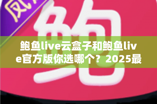 鲍鱼live云盒子和鲍鱼live官方版你选哪个?2025最全对比测评帮你轻松做决定 鲍鱼live云盒子和鲍鱼live官方版你选哪个?2025最全对比测评帮你轻松做决定