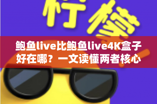 鲍鱼live比鲍鱼live4K盒子好在哪？一文读懂两者核心差异与选购指南