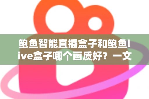 鲍鱼智能直播盒子和鲍鱼live盒子哪个画质好？一文看懂两大直播盒子画质差异，选对设备畅享高清视觉盛宴