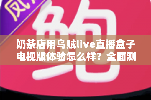 奶茶店用乌贼live直播盒子电视版体验怎么样？全面测评揭秘线下门店引流新利器