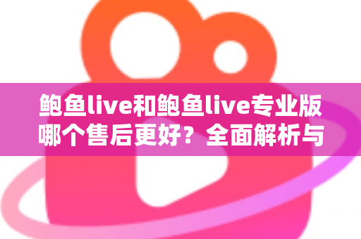 鲍鱼live和鲍鱼live专业版哪个售后更好？全面解析与实用选择指南