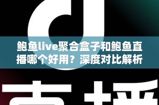 鲍鱼live聚合盒子和鲍鱼直播哪个好用？深度对比解析与使用指南