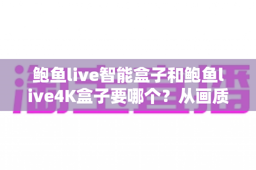 鲍鱼live智能盒子和鲍鱼live4K盒子要哪个？从画质、功能到预算的全方位选购指南
