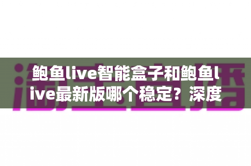 鲍鱼live智能盒子和鲍鱼live最新版哪个稳定？深度实测对比帮你选对方案